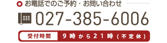 お電話でのご予約・お問い合わせ / 027-385-6006 / 受付時間:9時から21時(不定休)